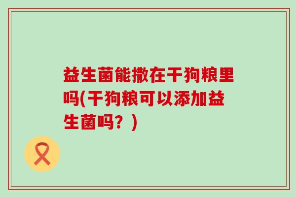 益生菌能撒在干狗粮里吗(干狗粮可以添加益生菌吗？)