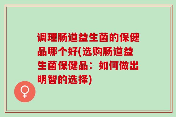 调理肠道益生菌的保健品哪个好(选购肠道益生菌保健品：如何做出明智的选择)