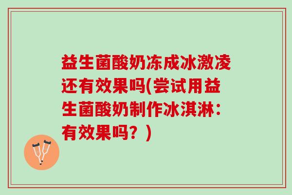 益生菌酸奶冻成冰激凌还有效果吗(尝试用益生菌酸奶制作冰淇淋：有效果吗？)
