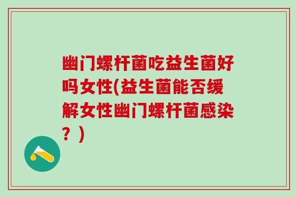 幽门螺杆菌吃益生菌好吗女性(益生菌能否缓解女性幽门螺杆菌感染？)