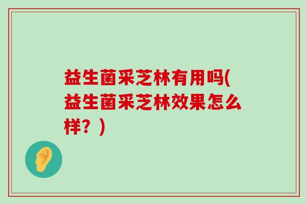 益生菌采芝林有用吗(益生菌采芝林效果怎么样?) 益生菌采芝林有用吗(益生菌采芝林效果怎么样?)
