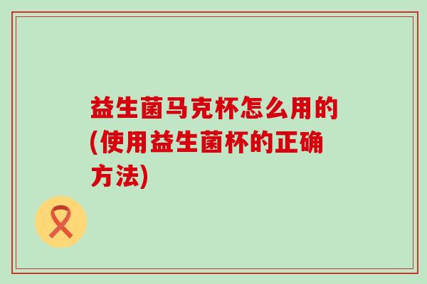 益生菌马克杯怎么用的(使用益生菌杯的正确方法)