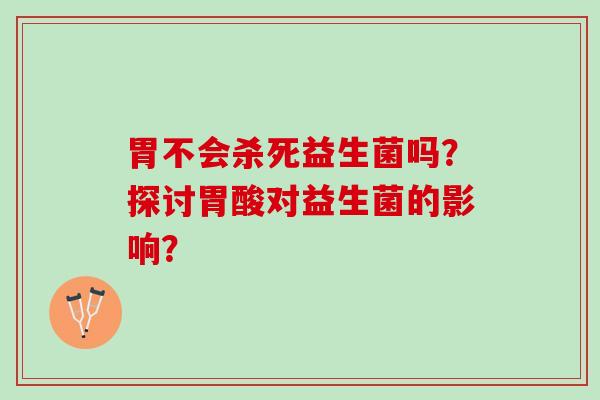 胃不会杀死益生菌吗？探讨胃酸对益生菌的影响？