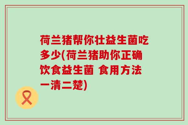 荷兰猪帮你壮益生菌吃多少(荷兰猪助你正确饮食益生菌 食用方法一清二楚) 荷兰猪帮你壮益生菌吃多少(荷兰猪助你正确饮食益生菌 食用方法一清二楚)