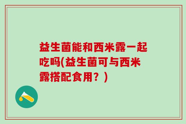益生菌能和西米露一起吃吗(益生菌可与西米露搭配食用？)