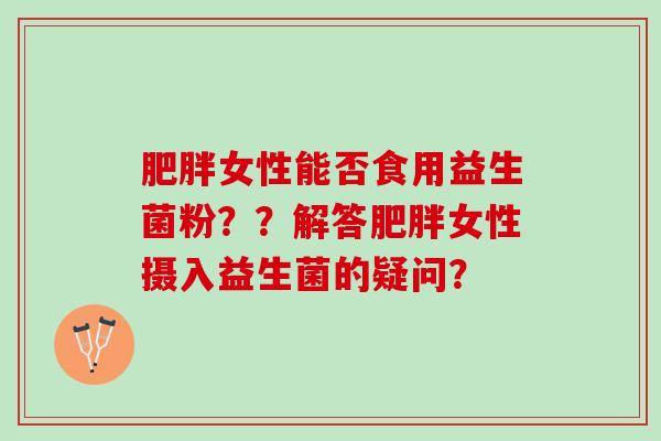 肥胖女性能否食用益生菌粉？？解答肥胖女性摄入益生菌的疑问？