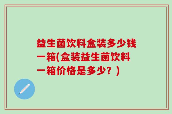 益生菌饮料盒装多少钱一箱(盒装益生菌饮料一箱价格是多少？)