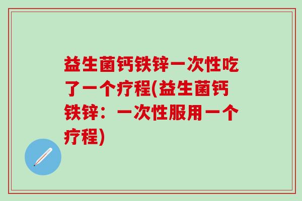 益生菌钙铁锌一次性吃了一个疗程(益生菌钙铁锌:一次性服用一个疗程) 益生菌钙铁锌一次性吃了一个疗程(益生菌钙铁锌:一次性服用一个疗程)
