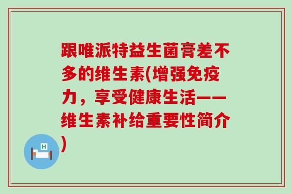 跟唯派特益生菌膏差不多的维生素(增强免疫力，享受健康生活——维生素补给重要性简介)
