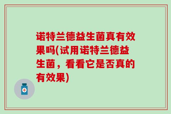 诺特兰德益生菌真有效果吗(试用诺特兰德益生菌，看看它是否真的有效果)