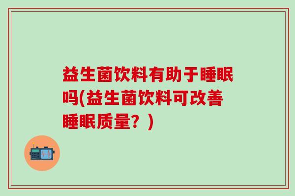 益生菌饮料有助于睡眠吗(益生菌饮料可改善睡眠质量？)