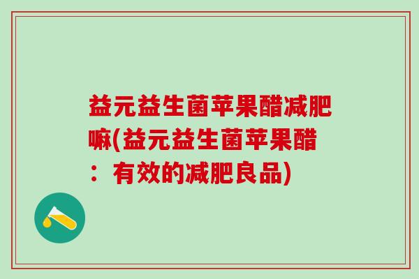 益元益生菌苹果醋减肥嘛(益元益生菌苹果醋：有效的减肥良品)