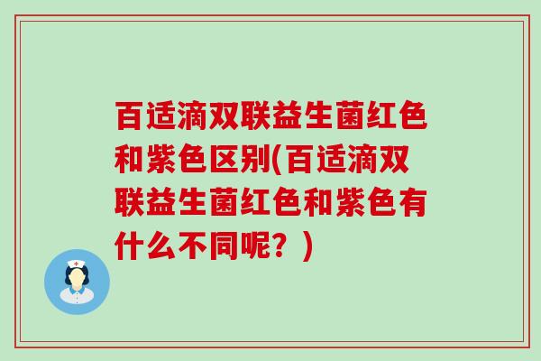 百适滴双联益生菌红色和紫色区别(百适滴双联益生菌红色和紫色有什么不同呢?) 百适滴双联益生菌红色和紫色区别(百适滴双联益生菌红色和紫色有什么不同呢?)