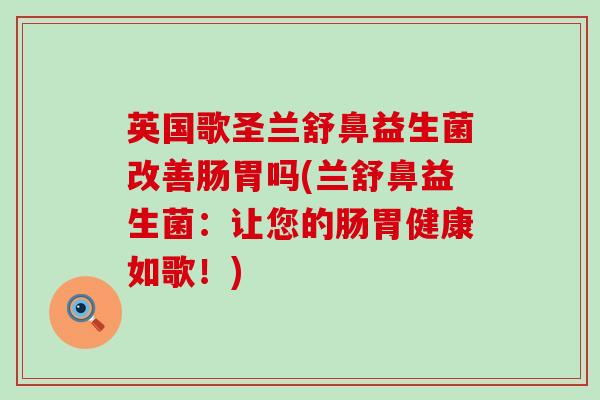 英国歌圣兰舒鼻益生菌改善肠胃吗(兰舒鼻益生菌：让您的肠胃健康如歌！)