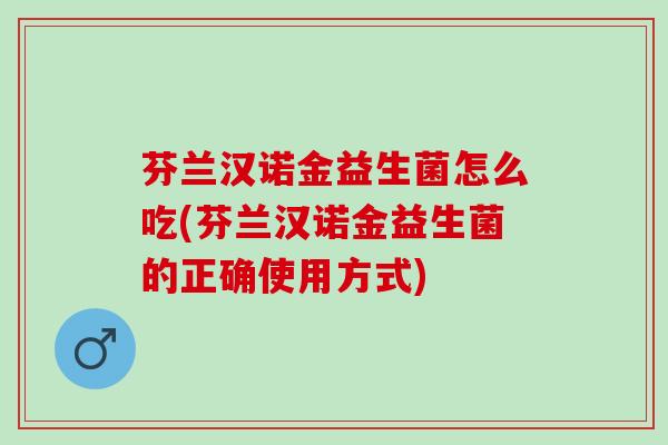 芬兰汉诺金益生菌怎么吃(芬兰汉诺金益生菌的正确使用方式) 芬兰汉诺金益生菌怎么吃(芬兰汉诺金益生菌的正确使用方式)