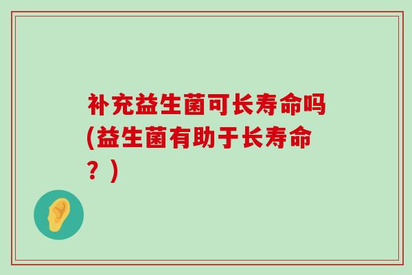 补充益生菌可长寿命吗(益生菌有助于长寿命？)