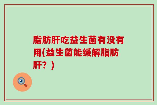 脂肪肝吃益生菌有没有用(益生菌能缓解脂肪肝？)