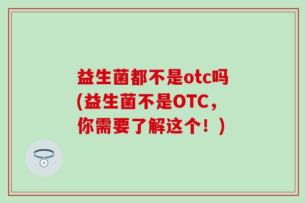益生菌都不是otc吗(益生菌不是OTC，你需要了解这个！)