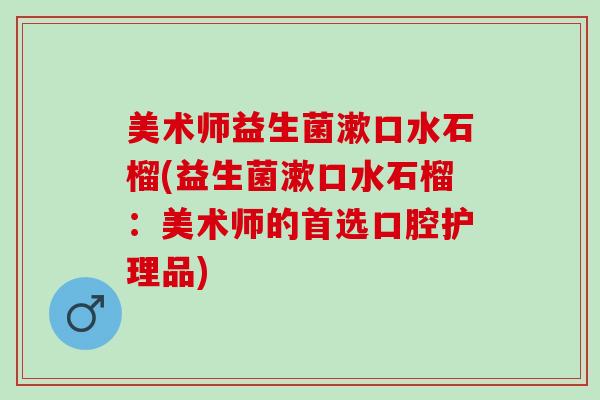 美术师益生菌漱口水石榴(益生菌漱口水石榴：美术师的首选口腔护理品)
