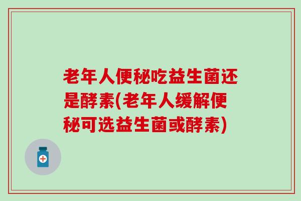老年人便秘吃益生菌还是酵素(老年人缓解便秘可选益生菌或酵素)
