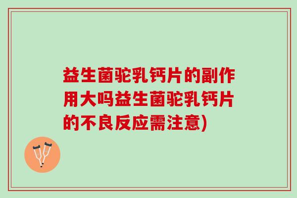 益生菌驼乳钙片的副作用大吗益生菌驼乳钙片的不良反应需注意)