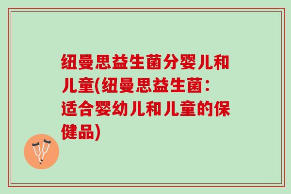 纽曼思益生菌分婴儿和儿童(纽曼思益生菌：适合婴幼儿和儿童的保健品)