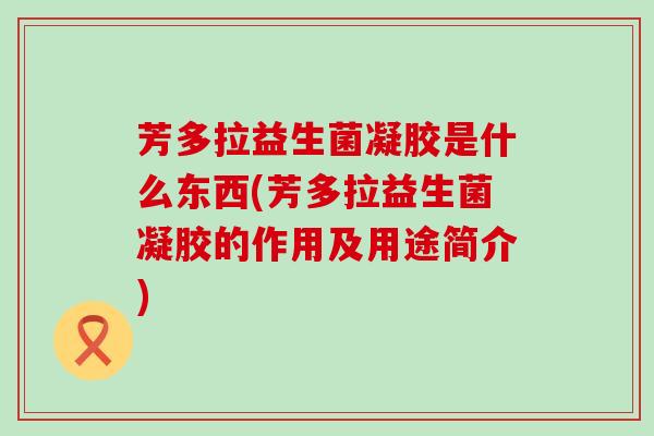 芳多拉益生菌凝胶是什么东西(芳多拉益生菌凝胶的作用及用途简介)