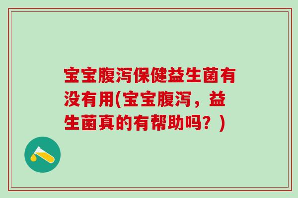 宝宝腹泻保健益生菌有没有用(宝宝腹泻，益生菌真的有帮助吗？)
