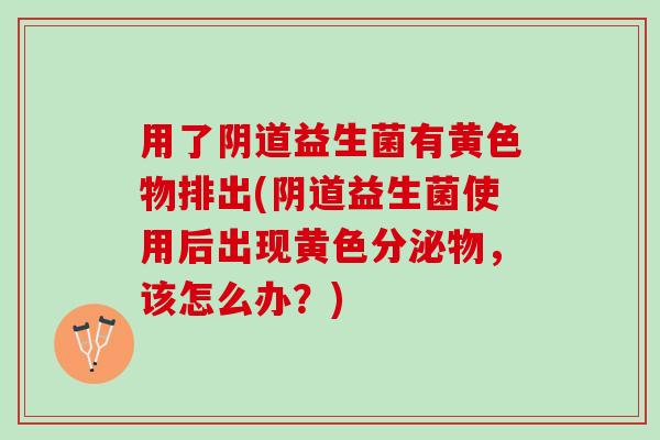 用了益生菌有黄色物排出(益生菌使用后出现黄色分泌物，该怎么办？)