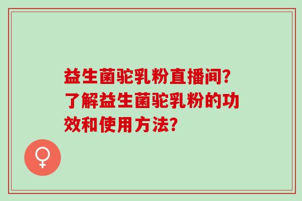益生菌驼乳粉直播间？了解益生菌驼乳粉的功效和使用方法？
