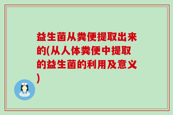 益生菌从粪便提取出来的(从人体粪便中提取的益生菌的利用及意义)