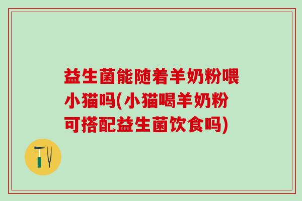 益生菌能随着羊奶粉喂小猫吗(小猫喝羊奶粉可搭配益生菌饮食吗) 益生菌能随着羊奶粉喂小猫吗(小猫喝羊奶粉可搭配益生菌饮食吗)