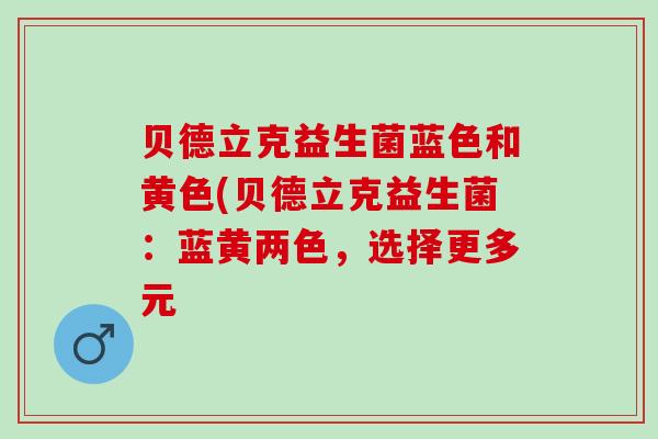 贝德立克益生菌蓝色和黄色(贝德立克益生菌：蓝黄两色，选择更多元