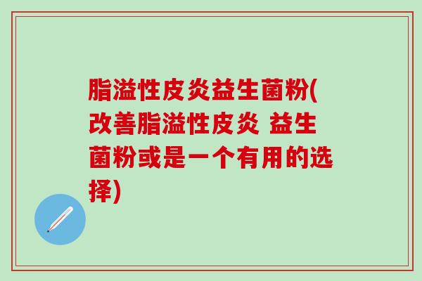 脂溢性皮炎益生菌粉(改善脂溢性皮炎 益生菌粉或是一个有用的选择)