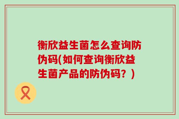 衡欣益生菌怎么查询防伪码(如何查询衡欣益生菌产品的防伪码？)