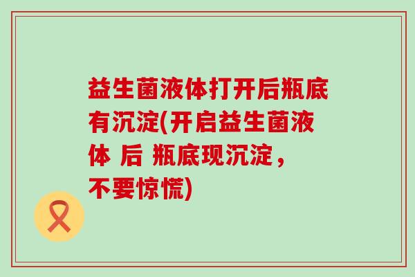 益生菌液体打开后瓶底有沉淀(开启益生菌液体 后 瓶底现沉淀，不要惊慌)
