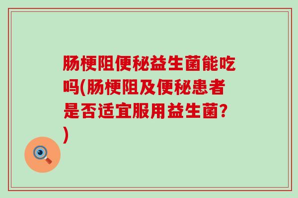 肠梗阻便秘益生菌能吃吗(肠梗阻及便秘患者是否适宜服用益生菌？)