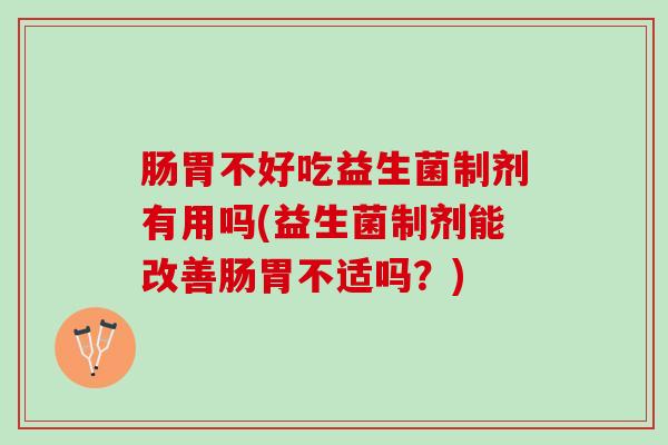肠胃不好吃益生菌制剂有用吗(益生菌制剂能改善肠胃不适吗？)