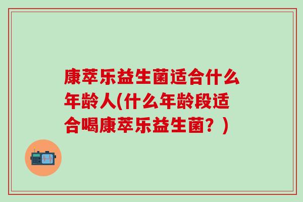 康萃乐益生菌适合什么年龄人(什么年龄段适合喝康萃乐益生菌？)