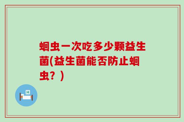 蛔虫一次吃多少颗益生菌(益生菌能否防止蛔虫?) 蛔虫一次吃多少颗益生菌(益生菌能否防止蛔虫?)