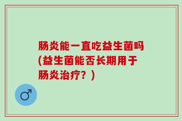 肠炎能一直吃益生菌吗(益生菌能否长期用于肠炎治疗？)