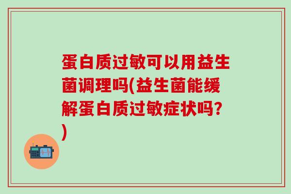 蛋白质过敏可以用益生菌调理吗(益生菌能缓解蛋白质过敏症状吗？)