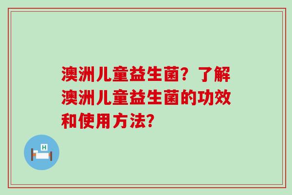 澳洲儿童益生菌？了解澳洲儿童益生菌的功效和使用方法？