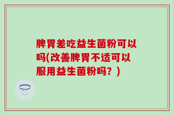 脾胃差吃益生菌粉可以吗(改善脾胃不适可以服用益生菌粉吗？)