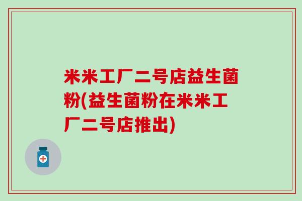 米米工厂二号店益生菌粉(益生菌粉在米米工厂二号店推出)