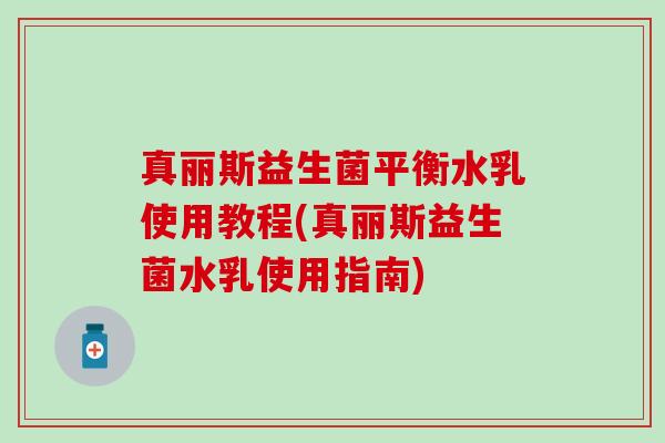 真丽斯益生菌平衡水乳使用教程(真丽斯益生菌水乳使用指南)