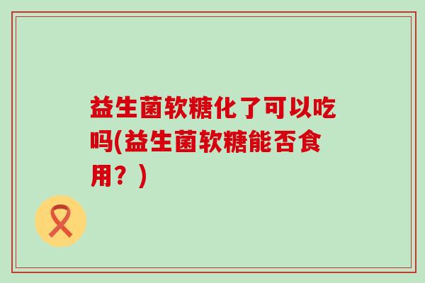 益生菌软糖化了可以吃吗(益生菌软糖能否食用？)