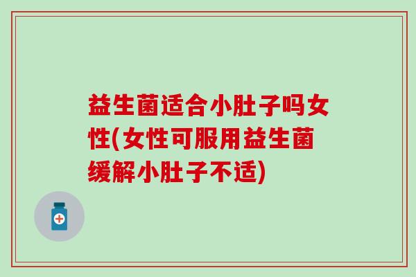 益生菌适合小肚子吗女性(女性可服用益生菌缓解小肚子不适)