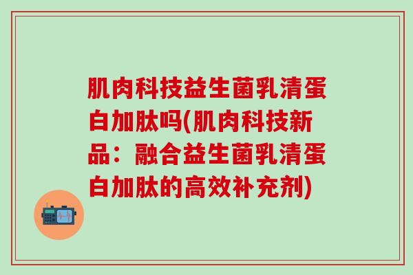 肌肉科技益生菌乳清蛋白加肽吗(肌肉科技新品：融合益生菌乳清蛋白加肽的高效补充剂)