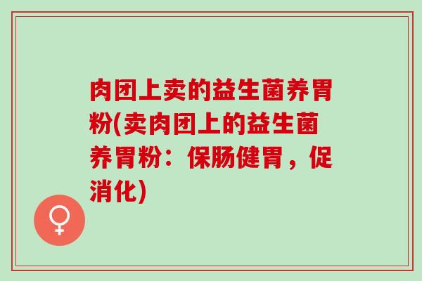肉团上卖的益生菌养胃粉(卖肉团上的益生菌养胃粉：保肠健胃，促消化)